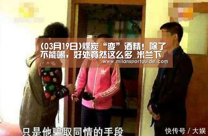 (03月19日)煤炭“变”酒精!除了不能喝,好处竟然这么多_米兰下载(图2) 米兰网站