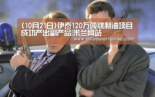 (10月21日)伊泰120万吨煤制油项目成功产出副产品|米兰网站(图3) 米兰网站
