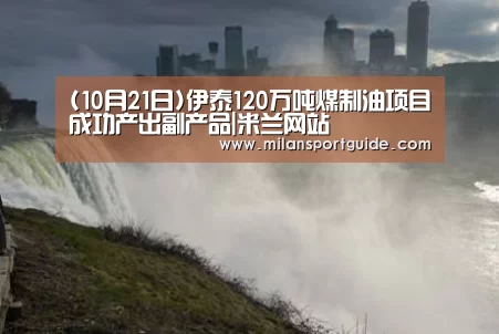 (10月21日)伊泰120万吨煤制油项目成功产出副产品|米兰网站(图2) 米兰赛事